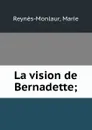 La vision de Bernadette; - Marie Reynès-Monlaur