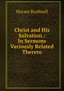 Christ and His Salvation.: In Sermons Variously Related Thereto - Horace Bushnell