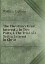 The Christian.s Great Interest .: In Two Parts, I. The Trial of a Saving Interest in Christ . - William Guthrie