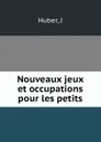 Nouveaux jeux et occupations pour les petits - J. Huber