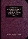 Commercial enterprise and social progress, or, Gleanings in London, Sheffield, Glasgow and . - James Dawson Burn