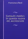 Consulti medici. In questa nuova ed. accresciute - Francesco Redi