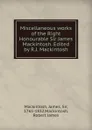 Miscellaneous works of the Right Honourable Sir James Mackintosh. Edited by R.J. Mackintosh - James Mackintosh