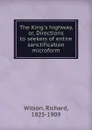 The King.s highway, or, Directions to seekers of entire sanctification microform - Richard Wilson