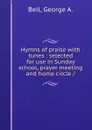 Hymns of praise with tunes : selected for use in Sunday school, prayer meeting and home circle / - George A. Bell