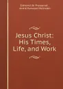 Jesus Christ: His Times, Life, and Work - Edmond de Pressensé