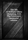 The life of William Ellery Channing, D.D. The Centenary memorial edition - William Ellery Channing