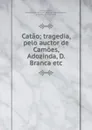 Catao; tragedia, pelo auctor de Camoes, Adozinda, D. Branca etc - Almeida Garrett