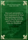 Harvard university. A brief statement of what Harvard university is, how it may be entered and how its degrees may be obtained - Harvard University