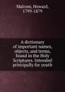 A dictionary of important names, objects, and terms, found in the Holy Scriptures. Intended principally for youth - Howard Malcom