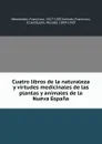 Cuatro libros de la naturaleza y virtudes medicinales de las plantas y animales de la Nueva Espana - Francisco Hernández