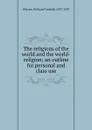 The religions of the world and the world-religion; an outline for personal and class use - William Fairfield Warren