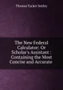 The New Federal Calculator: Or Scholar.s Assistant : Containing the Most Concise and Accurate . - Thomas Tucker Smiley