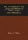 The Natural History and Antiquities of Selborne in the County of Southampton - Gilbert White