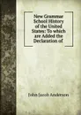 New Grammar School History of the United States: To which are Added the Declaration of . - John Jacob Anderson