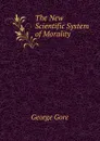 The New Scientific System of Morality - George Gore