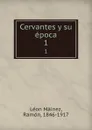 Cervantes y su epoca. 1 - Léon Máinez