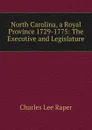 North Carolina, a Royal Province 1729-1775: The Executive and Legislature - Charles Lee Raper