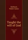 Taught the will of God - Walter James Hubbard