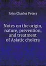 Notes on the origin, nature, prevention, and treatment of Asiatic cholera - John Charles Peters