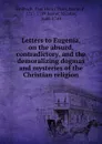 Letters to Eugenia, on the absurd, contradictory, and the demoralizing dogmas and mysteries of the Christian religion - Paul Henri Thiry Holbach