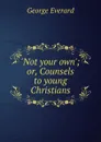 .Not your own.; or, Counsels to young Christians - George Everard