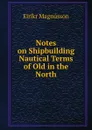 Notes on Shipbuilding . Nautical Terms of Old in the North. - Eiríkr Magnússon
