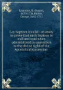 Lay baptism invalid : an essay to prove that such baptism is null and void when administered in opposition to the divine right of the Apostolical succession . - Roger Laurence