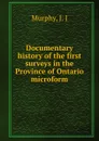Documentary history of the first surveys in the Province of Ontario microform - J.J. Murphy