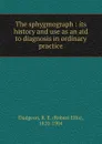 The sphygmograph : its history and use as an aid to diagnosis in ordinary practice - Robert Ellis Dudgeon