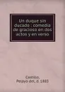 Un duque sin ducado : comedia de gracioso en dos actos y en verso - Pelayo del Castillo