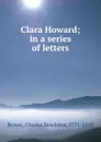 Clara Howard; in a series of letters - Charles Brockden Brown