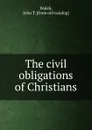 The civil obligations of Christians - John T. Walsh