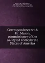 Correspondence with Mr. Mason, commissioner of the so-styled Confederate States of America - James Murray Mason