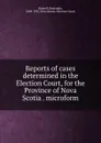 Reports of cases determined in the Election Court, for the Province of Nova Scotia . microform - Benjamin Russell