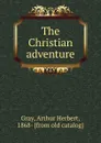 The Christian adventure - Arthur Herbert Gray