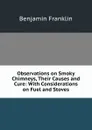 Observations on Smoky Chimneys, Their Causes and Cure: With Considerations on Fuel and Stoves - B. Franklin
