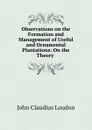 Observations on the Formation and Management of Useful and Ornamental Plantations: On the Theory . - John Claudius Loudon