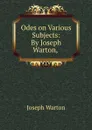 Odes on Various Subjects: By Joseph Warton, . - Joseph Warton