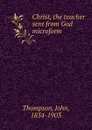 Christ, the teacher sent from God microform - John Thompson