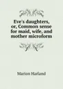 Eve.s daughters, or, Common sense for maid, wife, and mother microform - Marion Harland