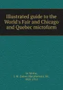 Illustrated guide to the World.s Fair and Chicago and Quebec microform - James Macpherson le Moine