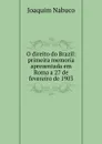 O direito do Brazil: primeira memoria apresentada em Roma a 27 de fevereiro de 1903 - Joaquim Nabuco