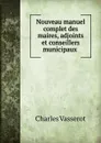 Nouveau manuel complet des maires, adjoints et conseillers municipaux . - Charles Vasserot