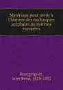 Materiaux pour servir a l.histoire des mollusques acephales du systeme europeen - Jules René Bourguignat
