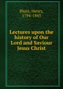 Lectures upon the history of Our Lord and Saviour Jesus Christ - Henry Blunt