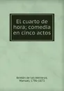 El cuarto de hora; comedia en cinco actos - Manuel Bretón de los Herreros