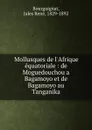 Mollusques de l.Afrique equatoriale : de Moguedouchou a Bagamoyo et de Bagamoyo au Tanganika - Jules René Bourguignat