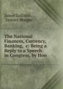 The National Finances, Currency, Banking, .c: Being a Reply to a Speech in Congress, by Hon . - James Gallatin
