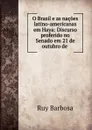 O Brasil e as nacoes latino-americanas em Haya: Discurso proferido no Senado em 21 de outubro de . - Ruy Barbosa